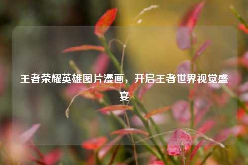 王者荣耀英雄图片漫画，开启王者世界视觉盛宴