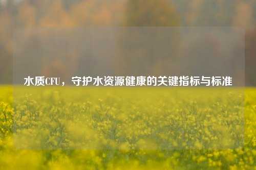 水质CFU,守护水资源健康的关键指标与标准