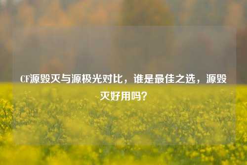 CF源毁灭与源极光对比,谁是最佳之选,源毁灭好用吗?