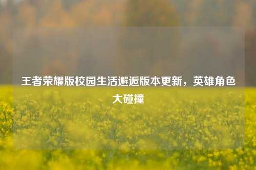 王者荣耀版校园生活邂逅版本更新，英雄角色大碰撞