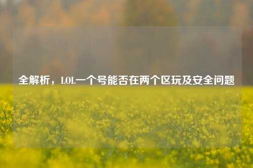 全解析,LOL一个号能否在两个区玩及安全问题