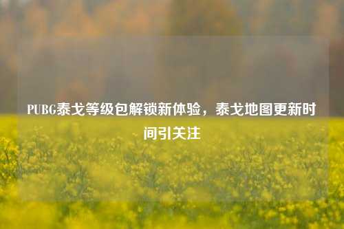 PUBG泰戈等级包解锁新体验，泰戈地图更新时间引关注