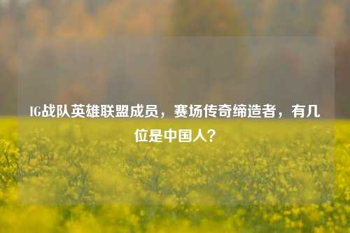 IG战队英雄联盟成员，赛场传奇缔造者，有几位是中国人？