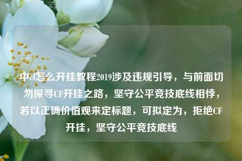 中cf怎么开挂教程2019涉及违规引导,与前面切勿探寻CF开挂之路,坚守公平竞技底线相悖,若以正确价值观来定标题,可拟定为,拒绝CF开挂,坚守公平竞技底线