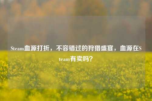 Steam血源打折,不容错过的狩猎盛宴,血源在Steam有卖吗?