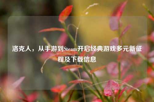 洛克人,从手游到Steam开启经典游戏多元新征程及下载信息