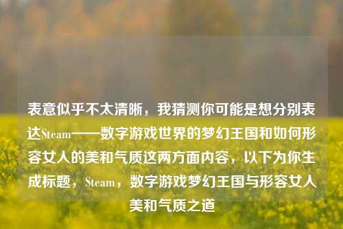 表意似乎不太清晰,我猜测你可能是想分别表达Steam——数字游戏世界的梦幻王国和如何形容女人的美和气质这两方面内容,以下为你生成标题,Steam,数字游戏梦幻王国与形容女人美和气质之道