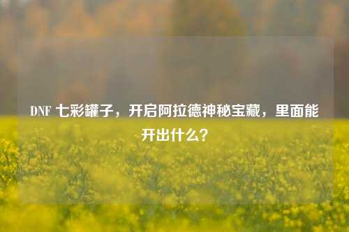 DNF 七彩罐子,开启阿拉德神秘宝藏,里面能开出什么?
