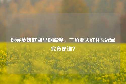 探寻英雄联盟早期辉煌,三角洲大红杯S2冠军究竟是谁?
