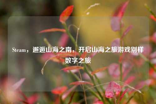 Steam，邂逅山海之南，开启山海之旅游戏别样数字之旅