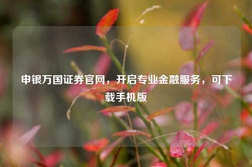 申银万国证券官网，开启专业金融服务，可下载手机版