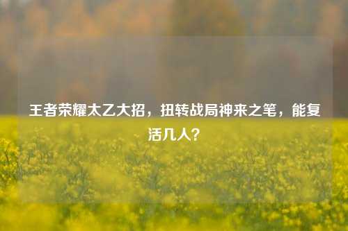 王者荣耀太乙大招,扭转战局神来之笔,能复活几人?