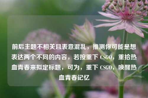 前后主题不相关且表意混乱,推测你可能是想表达两个不同的内容,若按重下 CSGO,重拾热血青春来拟定标题,可为,重下 CSGO,唤醒热血青春记忆