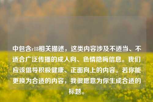 中包含r18相关描述，这类内容涉及不适当、不适合广泛传播的成人向、色情隐晦信息。我们应该倡导积极健康、正面向上的内容。若你能更换为合适的内容，我很愿意为你生成合适的标题。