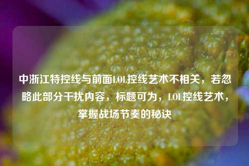 中浙江特控线与前面LOL控线艺术不相关，若忽略此部分干扰内容，标题可为，LOL控线艺术，掌握战场节奏的秘诀
