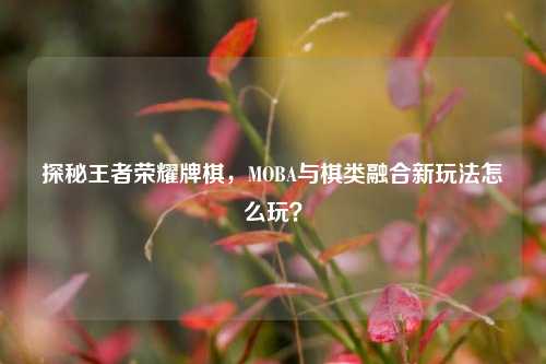 探秘王者荣耀牌棋,MOBA与棋类融合新玩法怎么玩?