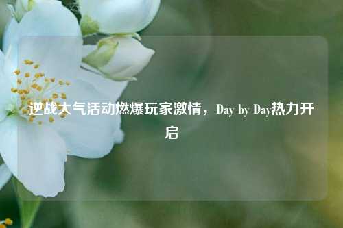 逆战大气活动燃爆玩家激情,Day by Day热力开启