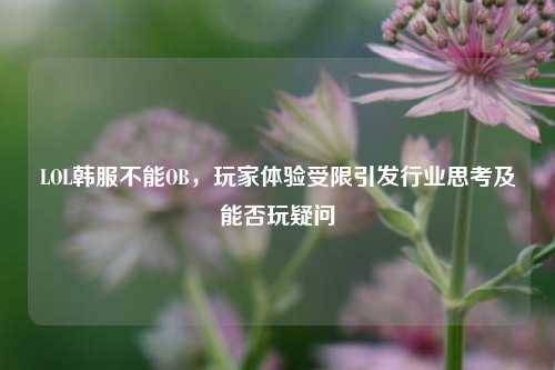 LOL韩服不能OB,玩家体验受限引发行业思考及能否玩疑问