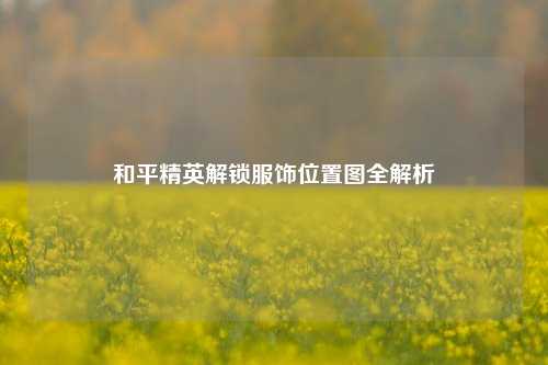 和平精英解锁服饰位置图全解析
