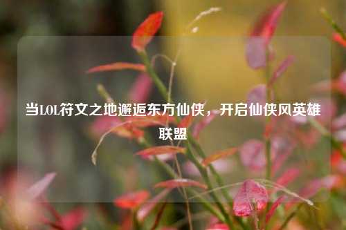 当LOL符文之地邂逅东方仙侠,开启仙侠风英雄联盟