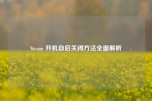 Steam 开机自启关闭方法全面解析