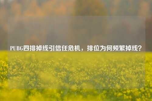 PUBG四排掉线引信任危机,排位为何频繁掉线?