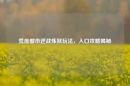 荒废都市逆战炼狱玩法,入口攻略揭秘
