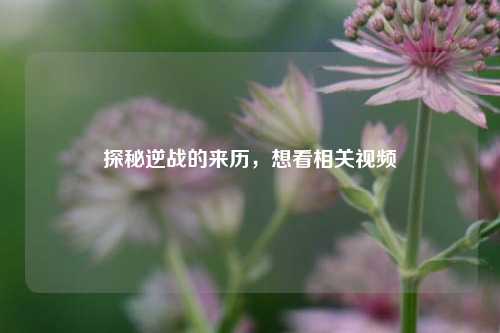 探秘逆战的来历,想看相关视频