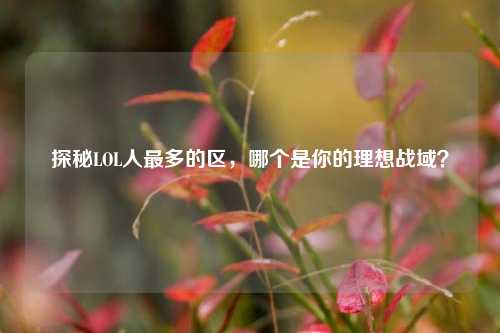 探秘LOL人最多的区,哪个是你的理想战域?