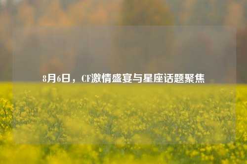 8月6日,CF激情盛宴与星座话题聚焦