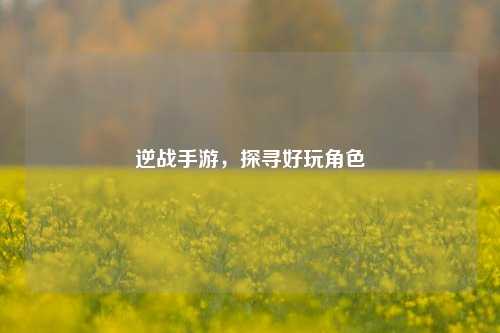 逆战手游,探寻好玩角色