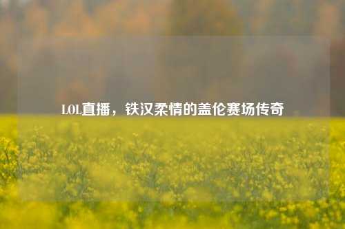 LOL直播,铁汉柔情的盖伦赛场传奇