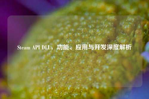 Steam API DLL,功能、应用与开发深度解析