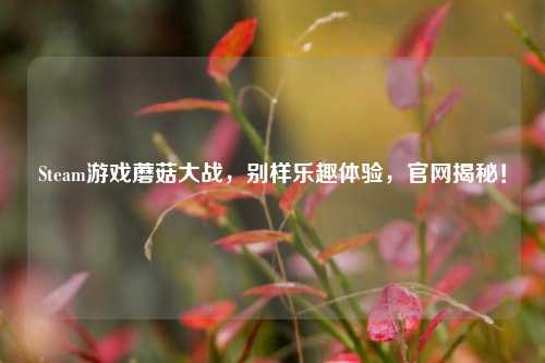 Steam游戏蘑菇大战,别样乐趣体验,官网揭秘!