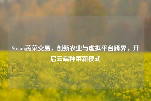 Steam蔬菜交易,创新农业与虚拟平台跨界,开启云端种菜新模式