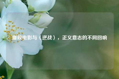 廉政电影与〈逆战〉，正义意志的不同回响