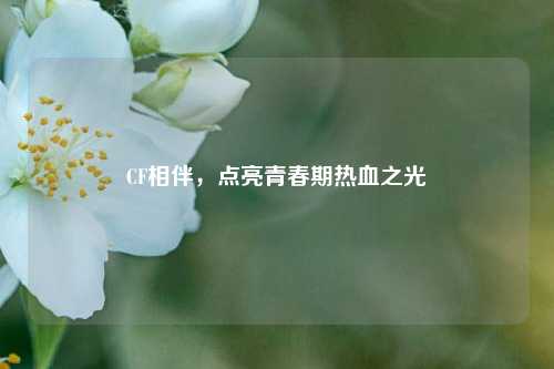 CF相伴,点亮青春期热血之光