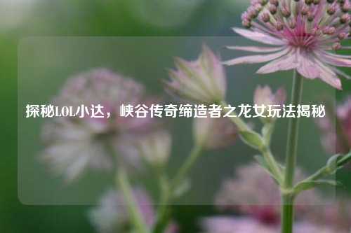 探秘LOL小达,峡谷传奇缔造者之龙女玩法揭秘