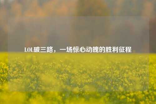 LOL破三路,一场惊心动魄的胜利征程