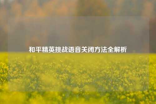 和平精英挑战语音关闭方法全解析
