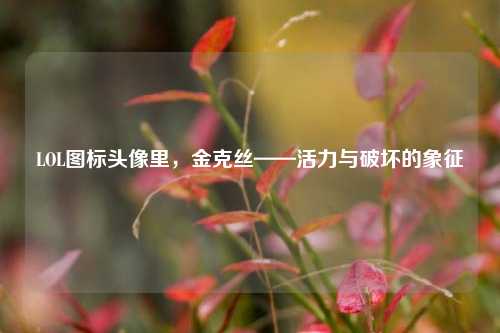 LOL图标头像里,金克丝——活力与破坏的象征