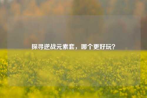 探寻逆战元素套,哪个更好玩?