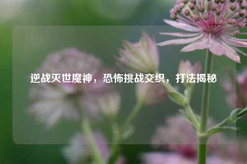 逆战灭世魔神,恐怖挑战交织,打法揭秘