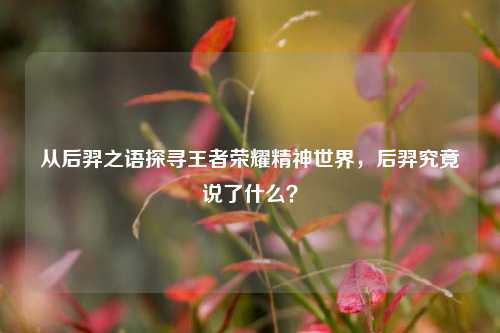 从后羿之语探寻王者荣耀精神世界,后羿究竟说了什么?