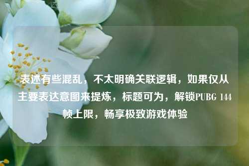 表述有些混乱,不太明确关联逻辑,如果仅从主要表达意图来提炼,标题可为,解锁PUBG 144帧上限,畅享极致游戏体验