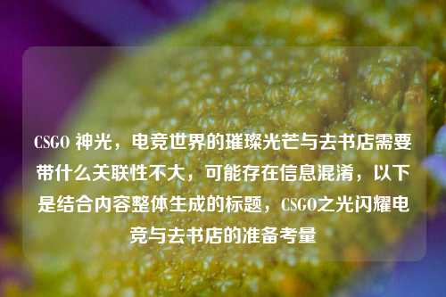CSGO 神光,电竞世界的璀璨光芒与去书店需要带什么关联性不大,可能存在信息混淆,以下是结合内容整体生成的标题,CSGO之光闪耀电竞与去书店的准备考量