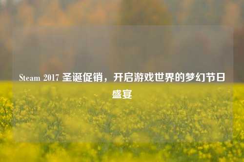 Steam 2017 圣诞促销,开启游戏世界的梦幻节日盛宴