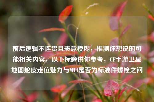 前后逻辑不连贯且表意模糊,推测你想说的可能相关内容,以下标题供你参考,CF手游卫星地图蛇皮走位魅力与M14是否为标准件螺栓之问