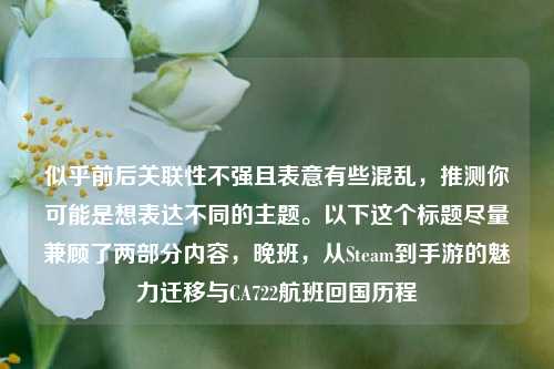 似乎前后关联性不强且表意有些混乱,推测你可能是想表达不同的主题。以下这个标题尽量兼顾了两部分内容,晚班,从Steam到手游的魅力迁移与CA722航班回国历程