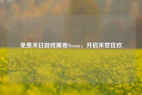 免费末日游戏席卷Steam，开启末世狂欢